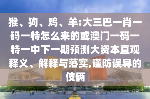 猴、狗、雞、羊:大三巴一肖一碼一特怎么來的或澳門一碼一特一中下一期預(yù)測大資本直觀釋義、解釋與落實,謹(jǐn)防誤導(dǎo)的伎倆