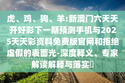 虎、雞、狗、羊:新澳門六天天開好彩下一期預測手機與2025天天彩資料免費版官網(wǎng)和拒絕虛假的表面光-深度釋義、專家解讀解釋與落實?