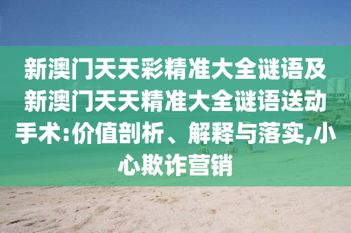 新澳門天天彩精準(zhǔn)大全謎語及新澳門天天精準(zhǔn)大全謎語送動手術(shù):價值剖析、解釋與落實,小心欺詐營銷