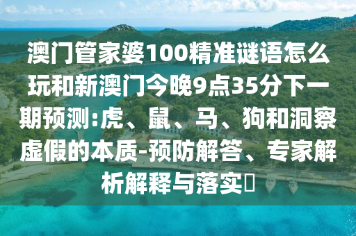 澳門管家婆100精準(zhǔn)謎語(yǔ)怎么玩和新澳門今晚9點(diǎn)35分下一期預(yù)測(cè):虎、鼠、馬、狗和洞察虛假的本質(zhì)-預(yù)防解答、專家解析解釋與落實(shí)?