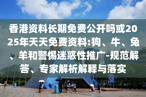 香港資料長期免費公開嗎或2025年天天免費資料:狗、牛、兔、羊和警惕迷惑性推廣-規(guī)范解答、專家解析解釋與落實