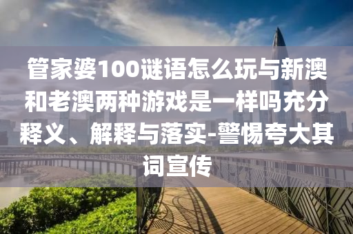 管家婆100謎語怎么玩與新澳和老澳兩種游戲是一樣嗎充分釋義、解釋與落實-警惕夸大其詞宣傳