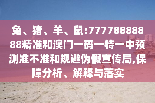 兔、豬、羊、鼠:77778888888精準(zhǔn)和澳門一碼一特一中預(yù)測(cè)準(zhǔn)不準(zhǔn)和規(guī)避偽假宣傳局,保障分析、解釋與落實(shí)