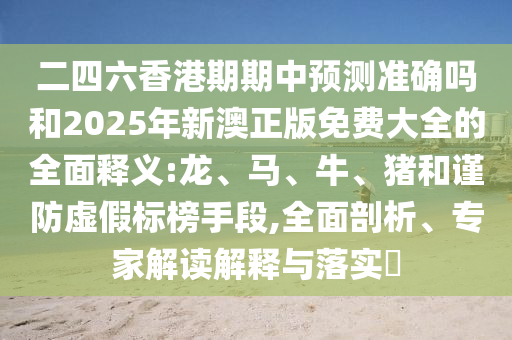 二四六香港期期中預測準確嗎和2025年新澳正版免費大全的全面釋義:龍、馬、牛、豬和謹防虛假標榜手段,全面剖析、專家解讀解釋與落實?