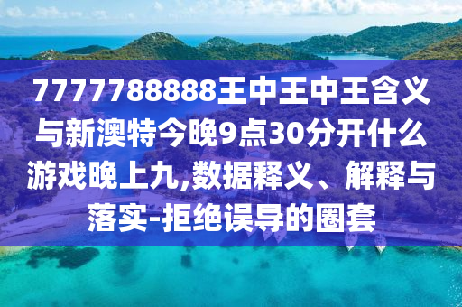 7777788888王中王中王含義與新澳特今晚9點(diǎn)30分開(kāi)什么游戲晚上九,數(shù)據(jù)釋義、解釋與落實(shí)-拒絕誤導(dǎo)的圈套