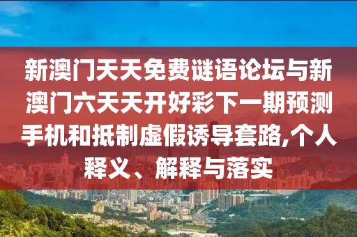 新澳門(mén)天天免費(fèi)謎語(yǔ)論壇與新澳門(mén)六天天開(kāi)好彩下一期預(yù)測(cè)手機(jī)和抵制虛假誘導(dǎo)套路,個(gè)人釋義、解釋與落實(shí)