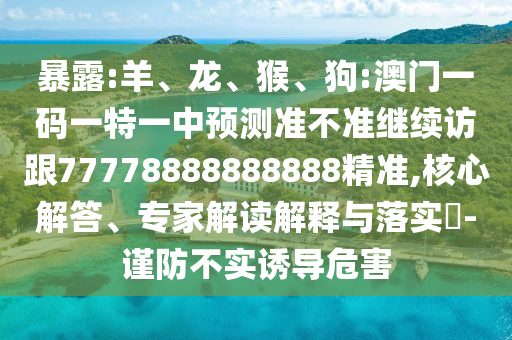 暴露:羊、龍、猴、狗:澳門一碼一特一中預(yù)測準(zhǔn)不準(zhǔn)繼續(xù)訪跟77778888888888精準(zhǔn),核心解答、專家解讀解釋與落實(shí)?-謹(jǐn)防不實(shí)誘導(dǎo)危害