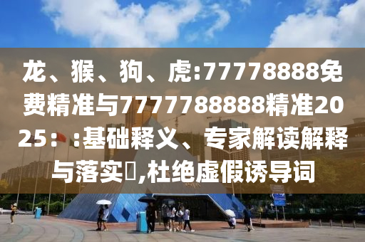 龍、猴、狗、虎:77778888免費(fèi)精準(zhǔn)與7777788888精準(zhǔn)2025：:基礎(chǔ)釋義、專家解讀解釋與落實(shí)?,杜絕虛假誘導(dǎo)詞