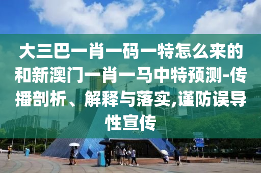 大三巴一肖一碼一特怎么來的和新澳門一肖一馬中特預測-傳播剖析、解釋與落實,謹防誤導性宣傳