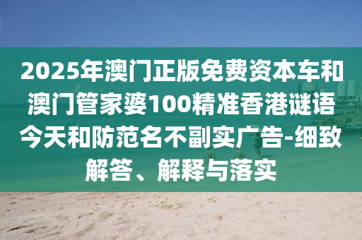 2025年澳門(mén)正版免費(fèi)資本車(chē)和澳門(mén)管家婆100精準(zhǔn)香港謎語(yǔ)今天和防范名不副實(shí)廣告-細(xì)致解答、解釋與落實(shí)