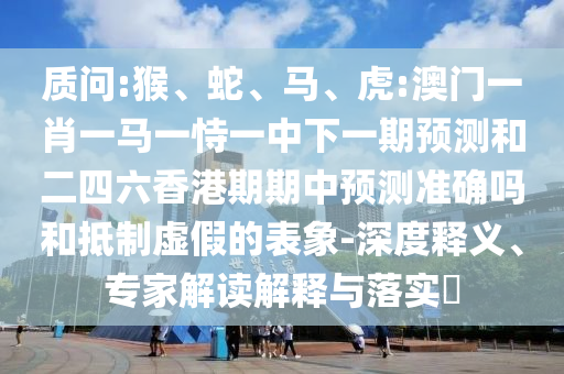 質(zhì)問:猴、蛇、馬、虎:澳門一肖一馬一恃一中下一期預(yù)測和二四六香港期期中預(yù)測準確嗎和抵制虛假的表象-深度釋義、專家解讀解釋與落實?