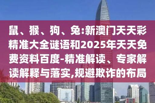 鼠、猴、狗、兔:新澳門天天彩精準(zhǔn)大全謎語和2025年天天免費(fèi)資料百度-精準(zhǔn)解讀、專家解讀解釋與落實(shí),規(guī)避欺詐的布局