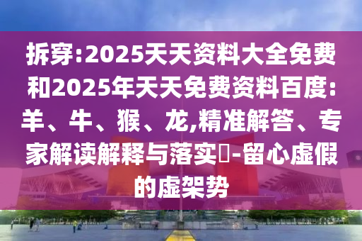 拆穿:2025天天資料大全免費(fèi)和2025年天天免費(fèi)資料百度:羊、牛、猴、龍,精準(zhǔn)解答、專(zhuān)家解讀解釋與落實(shí)?-留心虛假的虛架勢(shì)