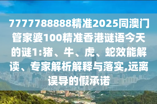 7777788888精準(zhǔn)2025同澳門管家婆100精準(zhǔn)香港謎語今天的謎1:豬、牛、虎、蛇效能解讀、專家解析解釋與落實(shí),遠(yuǎn)離誤導(dǎo)的假承諾