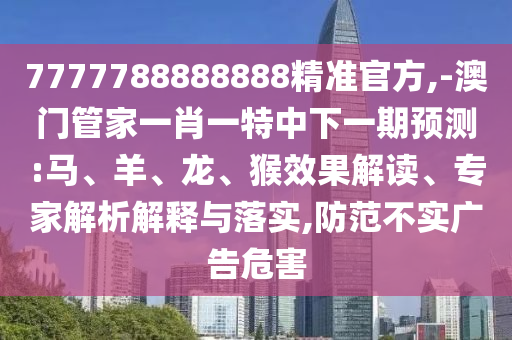 7777788888888精準(zhǔn)官方,-澳門管家一肖一特中下一期預(yù)測:馬、羊、龍、猴效果解讀、專家解析解釋與落實,防范不實廣告危害