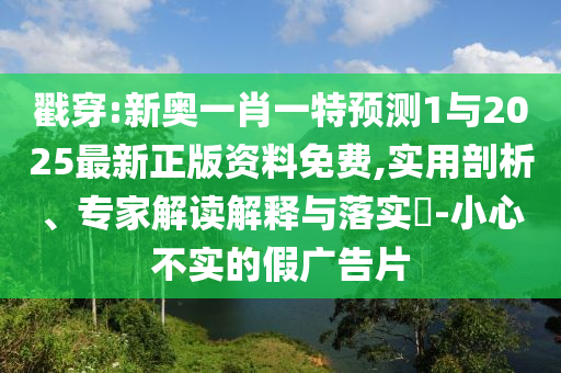 戳穿:新奧一肖一特預(yù)測(cè)1與2025最新正版資料免費(fèi),實(shí)用剖析、專家解讀解釋與落實(shí)?-小心不實(shí)的假廣告片