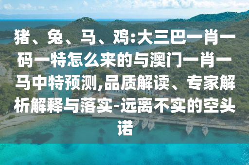 豬、兔、馬、雞:大三巴一肖一碼一特怎么來的與澳門一肖一馬中特預測,品質(zhì)解讀、專家解析解釋與落實-遠離不實的空頭諾