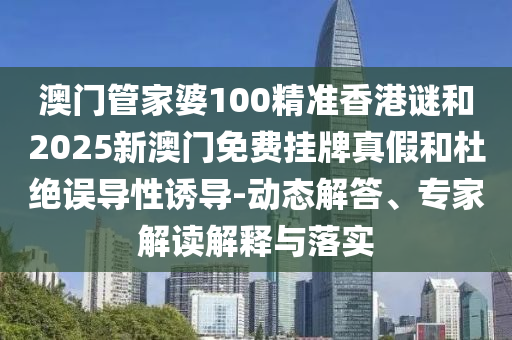 澳門管家婆100精準(zhǔn)香港謎和2025新澳門免費(fèi)掛牌真假和杜絕誤導(dǎo)性誘導(dǎo)-動(dòng)態(tài)解答、專家解讀解釋與落實(shí)