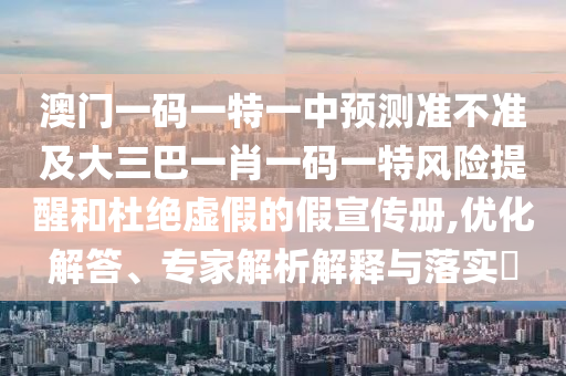 澳門一碼一特一中預(yù)測準(zhǔn)不準(zhǔn)及大三巴一肖一碼一特風(fēng)險提醒和杜絕虛假的假宣傳冊,優(yōu)化解答、專家解析解釋與落實?