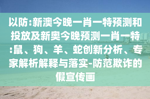 以防:新澳今晚一肖一特預(yù)測(cè)和投放及新奧今晚預(yù)測(cè)一肖一特:鼠、狗、羊、蛇創(chuàng)新分析、專家解析解釋與落實(shí)-防范欺詐的假宣傳畫