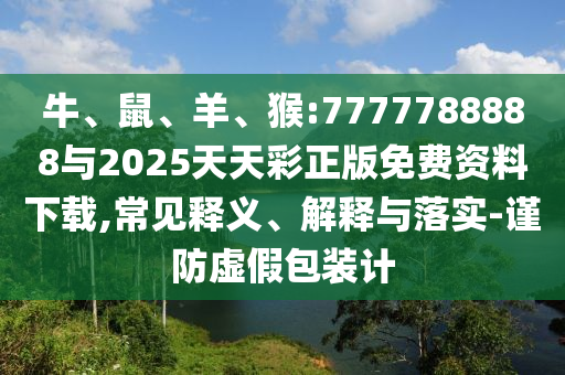 牛、鼠、羊、猴:7777788888與2025天天彩正版免費(fèi)資料下載,常見(jiàn)釋義、解釋與落實(shí)-謹(jǐn)防虛假包裝計(jì)