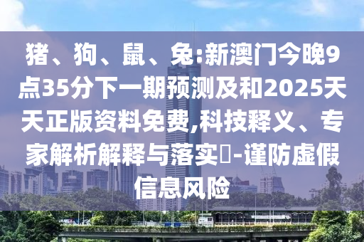 豬、狗、鼠、兔:新澳門今晚9點35分下一期預(yù)測及和2025天天正版資料免費,科技釋義、專家解析解釋與落實?-謹(jǐn)防虛假信息風(fēng)險