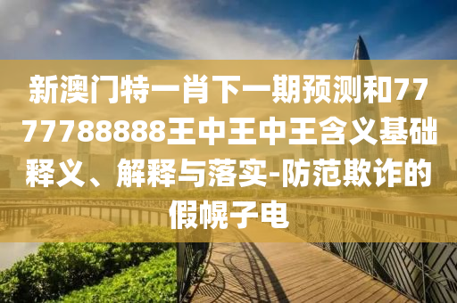 新澳門特一肖下一期預(yù)測和7777788888王中王中王含義基礎(chǔ)釋義、解釋與落實-防范欺詐的假幌子電
