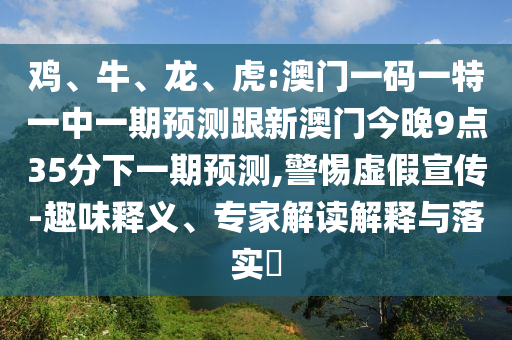雞、牛、龍、虎:澳門(mén)一碼一特一中一期預(yù)測(cè)跟新澳門(mén)今晚9點(diǎn)35分下一期預(yù)測(cè),警惕虛假宣傳-趣味釋義、專(zhuān)家解讀解釋與落實(shí)?
