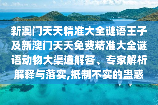 新澳門天天精準大全謎語王子及新澳門天天免費精準大全謎語動物大渠道解答、專家解析解釋與落實,抵制不實的蠱惑