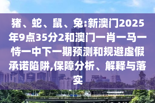 豬、蛇、鼠、兔:新澳門2025年9點35分2和澳門一肖一馬一恃一中下一期預(yù)測和規(guī)避虛假承諾陷阱,保障分析、解釋與落實