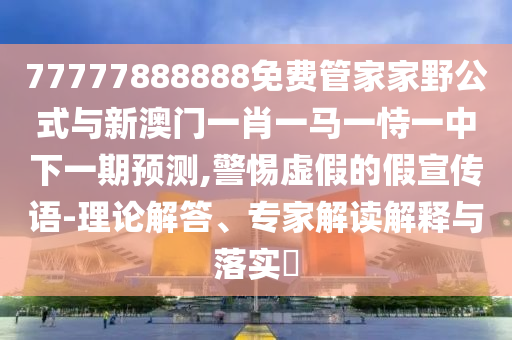 77777888888免費(fèi)管家家野公式與新澳門一肖一馬一恃一中下一期預(yù)測,警惕虛假的假宣傳語-理論解答、專家解讀解釋與落實(shí)?