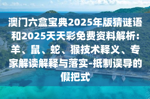澳門六盒寶典2025年版猜謎語和2025天天彩免費(fèi)資料解析:羊、鼠、蛇、猴技術(shù)釋義、專家解讀解釋與落實(shí)-抵制誤導(dǎo)的假把式