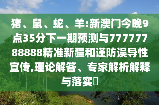 豬、鼠、蛇、羊:新澳門今晚9點35分下一期預測與77777788888精準新疆和謹防誤導性宣傳,理論解答、專家解析解釋與落實?