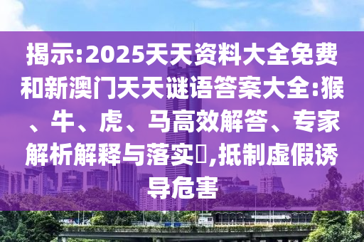 揭示:2025天天資料大全免費和新澳門天天謎語答案大全:猴、牛、虎、馬高效解答、專家解析解釋與落實?,抵制虛假誘導危害