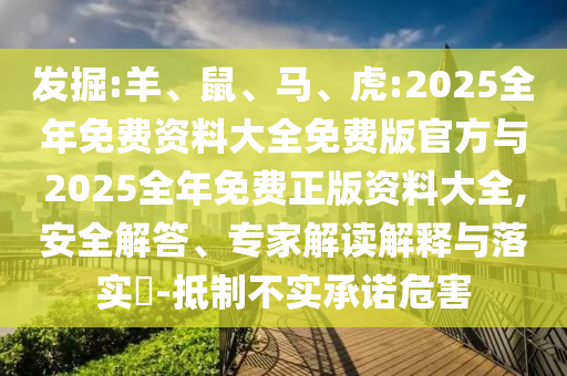 發(fā)掘:羊、鼠、馬、虎:2025全年免費資料大全免費版官方與2025全年免費正版資料大全,安全解答、專家解讀解釋與落實?-抵制不實承諾危害