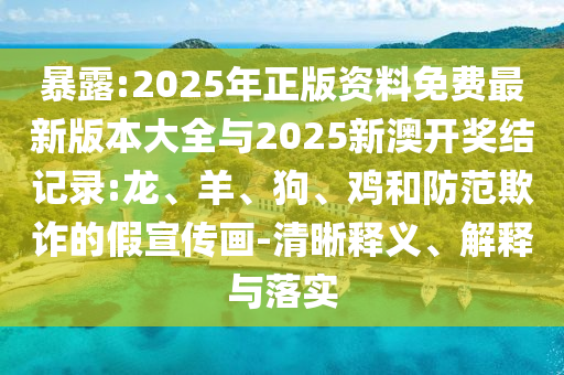 暴露:2025年正版資料免費(fèi)最新版本大全與2025新澳開(kāi)獎(jiǎng)結(jié)記錄:龍、羊、狗、雞和防范欺詐的假宣傳畫-清晰釋義、解釋與落實(shí)