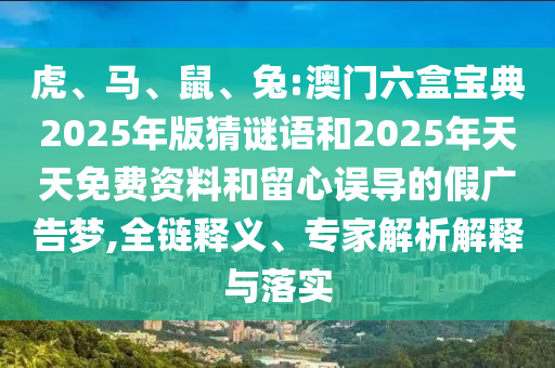 虎、馬、鼠、兔:澳門六盒寶典2025年版猜謎語和2025年天天免費(fèi)資料和留心誤導(dǎo)的假廣告夢(mèng),全鏈釋義、專家解析解釋與落實(shí)