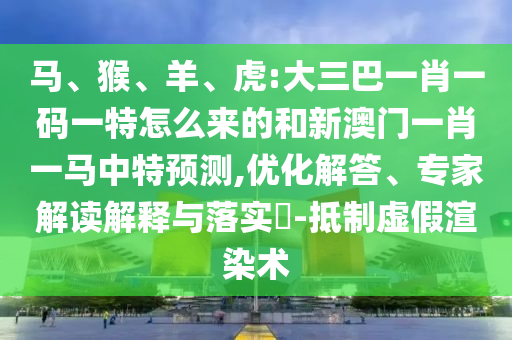 馬、猴、羊、虎:大三巴一肖一碼一特怎么來的和新澳門一肖一馬中特預測,優(yōu)化解答、專家解讀解釋與落實?-抵制虛假渲染術