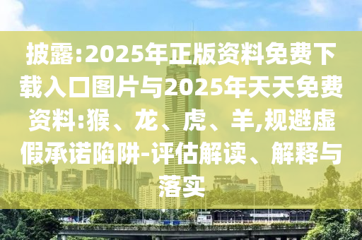 披露:2025年正版資料免費(fèi)下載入口圖片與2025年天天免費(fèi)資料:猴、龍、虎、羊,規(guī)避虛假承諾陷阱-評(píng)估解讀、解釋與落實(shí)