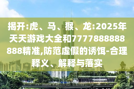 揭開:虎、馬、猴、龍:2025年天天游戲大全和7777888888888精準(zhǔn),防范虛假的誘餌-合理釋義、解釋與落實