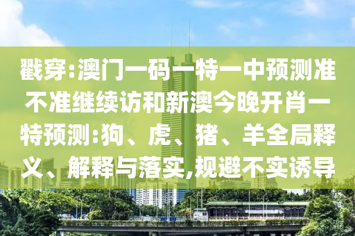 戳穿:澳門一碼一特一中預測準不準繼續(xù)訪和新澳今晚開肖一特預測:狗、虎、豬、羊全局釋義、解釋與落實,規(guī)避不實誘導