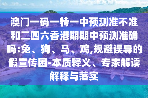 澳門一碼一特一中預測準不準和二四六香港期期中預測準確嗎:兔、狗、馬、雞,規(guī)避誤導的假宣傳困-本質(zhì)釋義、專家解讀解釋與落實