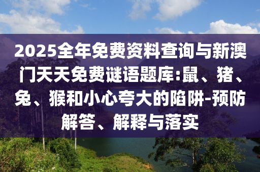 2025全年免費(fèi)資料查詢與新澳門(mén)天天免費(fèi)謎語(yǔ)題庫(kù):鼠、豬、兔、猴和小心夸大的陷阱-預(yù)防解答、解釋與落實(shí)