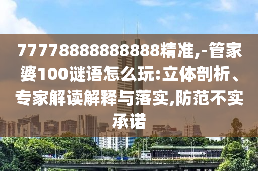 77778888888888精準,-管家婆100謎語怎么玩:立體剖析、專家解讀解釋與落實,防范不實承諾