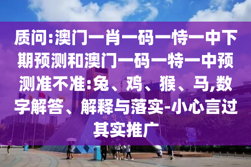 質(zhì)問:澳門一肖一碼一恃一中下期預(yù)測(cè)和澳門一碼一特一中預(yù)測(cè)準(zhǔn)不準(zhǔn):兔、雞、猴、馬,數(shù)字解答、解釋與落實(shí)-小心言過其實(shí)推廣