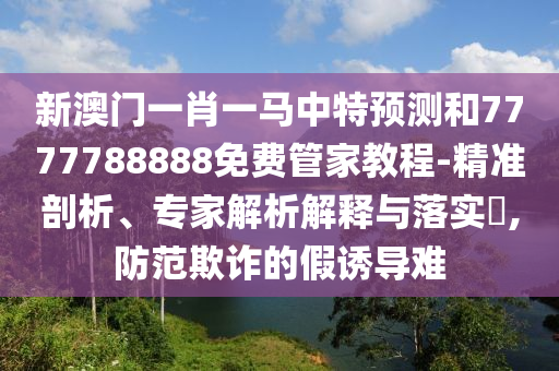 新澳門一肖一馬中特預測和7777788888免費管家教程-精準剖析、專家解析解釋與落實?,防范欺詐的假誘導難