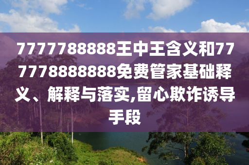7777788888王中王含義和777778888888免費(fèi)管家基礎(chǔ)釋義、解釋與落實(shí),留心欺詐誘導(dǎo)手段
