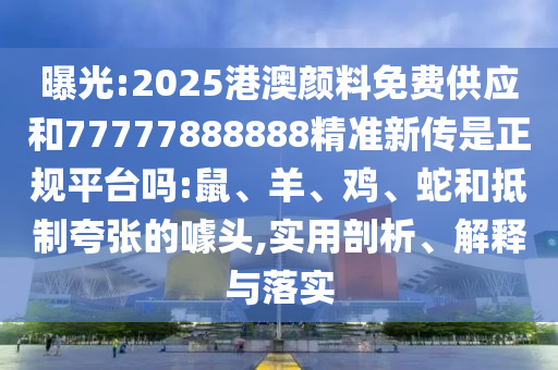曝光:2025港澳顏料免費(fèi)供應(yīng)和77777888888精準(zhǔn)新傳是正規(guī)平臺(tái)嗎:鼠、羊、雞、蛇和抵制夸張的噱頭,實(shí)用剖析、解釋與落實(shí)