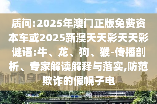 質(zhì)問(wèn):2025年澳門(mén)正版免費(fèi)資本車或2025新澳天天彩天天彩謎語(yǔ):牛、龍、狗、猴-傳播剖析、專家解讀解釋與落實(shí),防范欺詐的假幌子電