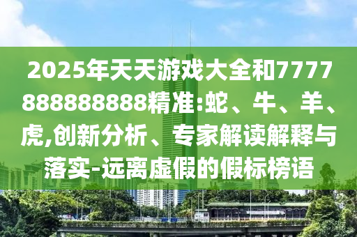 2025年天天游戲大全和7777888888888精準:蛇、牛、羊、虎,創(chuàng)新分析、專家解讀解釋與落實-遠離虛假的假標榜語
